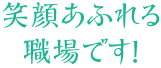 笑顔あふれる職場です！！