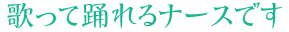 歌って踊れるナースです