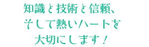 知識と技術と信頼、そして熱いハートを大切にします！