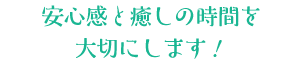 安心感と癒しの時間を大切にします!